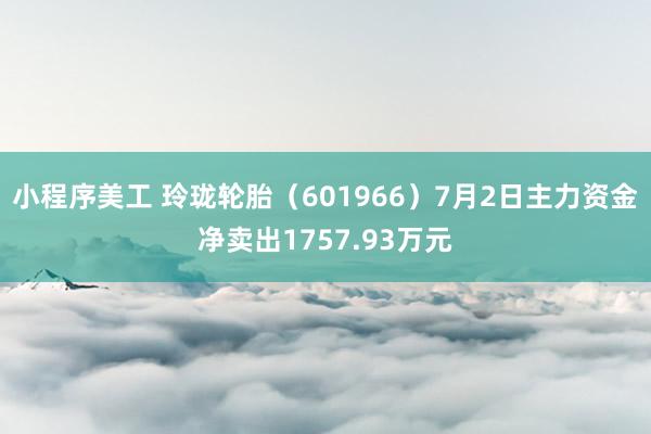 小程序美工 玲珑轮胎（601966）7月2日主力资金净卖出1757.93万元