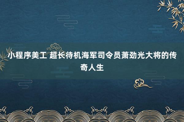 小程序美工 超长待机海军司令员萧劲光大将的传奇人生