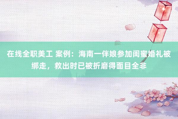 在线全职美工 案例：海南一伴娘参加闺蜜婚礼被绑走，救出时已被折磨得面目全非