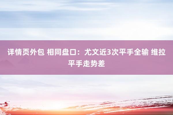 详情页外包 相同盘口：尤文近3次平手全输 维拉平手走势差