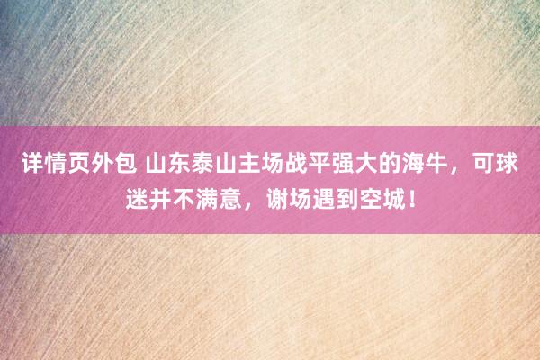 详情页外包 山东泰山主场战平强大的海牛，可球迷并不满意，谢场遇到空城！