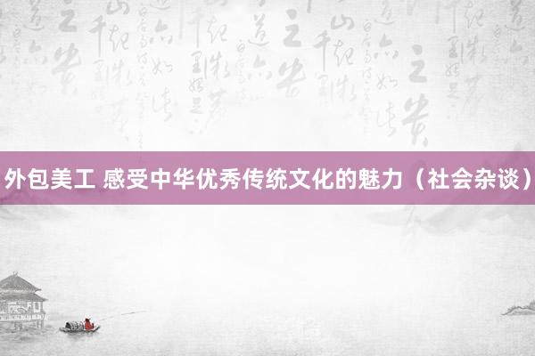 外包美工 感受中华优秀传统文化的魅力（社会杂谈）