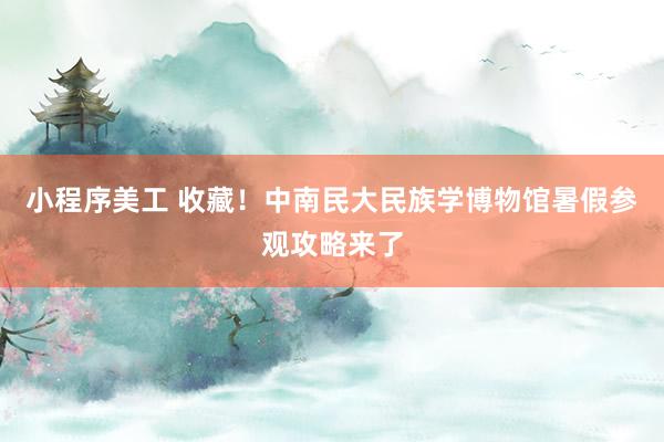 小程序美工 收藏！中南民大民族学博物馆暑假参观攻略来了