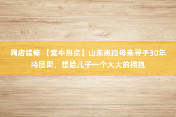 网店装修 【紫牛热点】山东患癌母亲寻子30年将团聚，想给儿子一个大大的拥抱