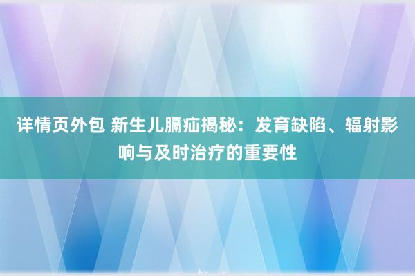 详情页外包 新生儿膈疝揭秘：发育缺陷、辐射影响与及时治疗的重要性