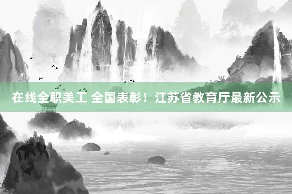 在线全职美工 全国表彰！江苏省教育厅最新公示