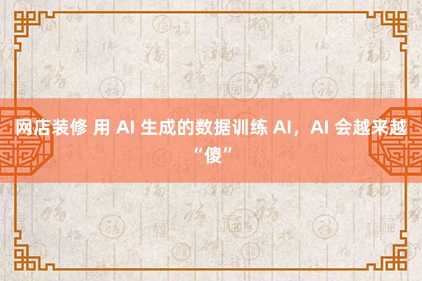 网店装修 用 AI 生成的数据训练 AI，AI 会越来越“傻”