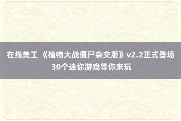 在线美工 《植物大战僵尸杂交版》v2.2正式登场 30个迷你游戏等你来玩