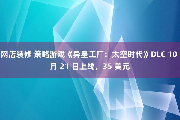 网店装修 策略游戏《异星工厂：太空时代》DLC 10 月 21 日上线，35 美元