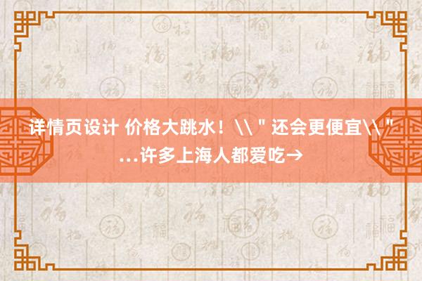 详情页设计 价格大跳水！\＂还会更便宜\＂…许多上海人都爱吃→