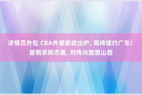 详情页外包 CBA外援新政出炉, 周琦续约广东! 首钢求购杰曼, 刘传兴加盟山西