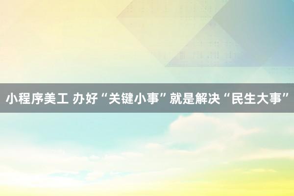 小程序美工 办好“关键小事”就是解决“民生大事”