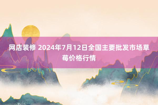 网店装修 2024年7月12日全国主要批发市场草莓价格行情