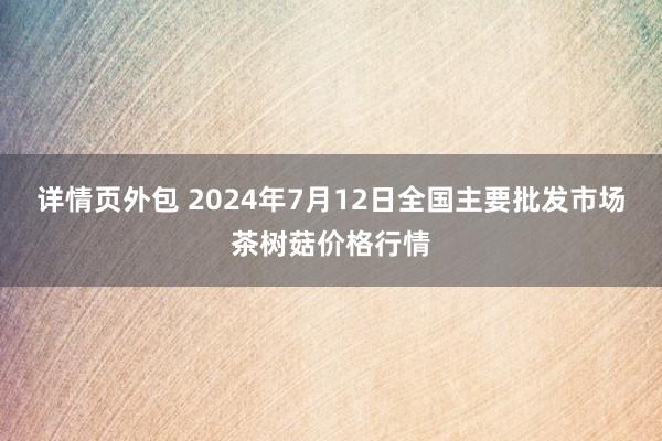 详情页外包 2024年7月12日全国主要批发市场茶树菇价格行情