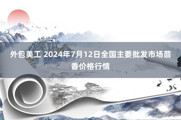 外包美工 2024年7月12日全国主要批发市场茴香价格行情