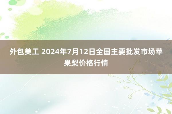 外包美工 2024年7月12日全国主要批发市场苹果梨价格行情