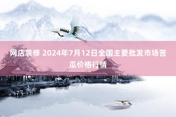 网店装修 2024年7月12日全国主要批发市场苦瓜价格行情