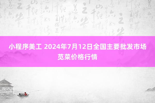 小程序美工 2024年7月12日全国主要批发市场苋菜价格行情