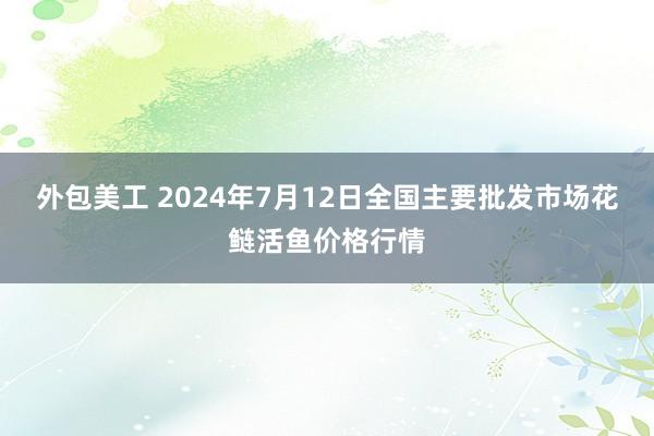 外包美工 2024年7月12日全国主要批发市场花鲢活鱼价格行情