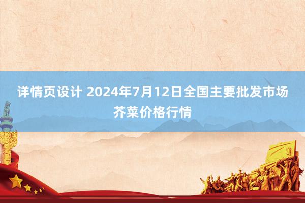 详情页设计 2024年7月12日全国主要批发市场芥菜价格行情