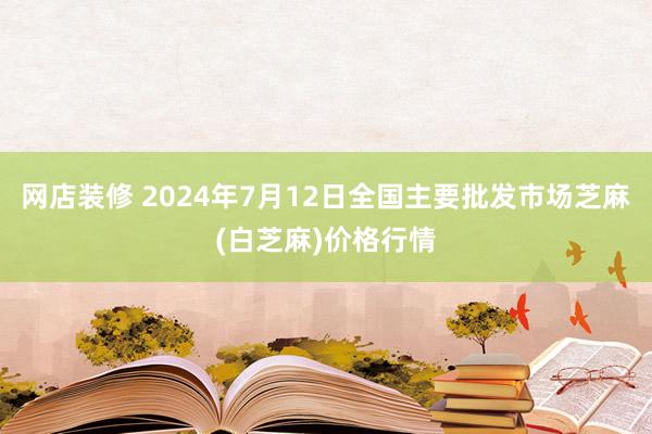 网店装修 2024年7月12日全国主要批发市场芝麻(白芝麻)价格行情