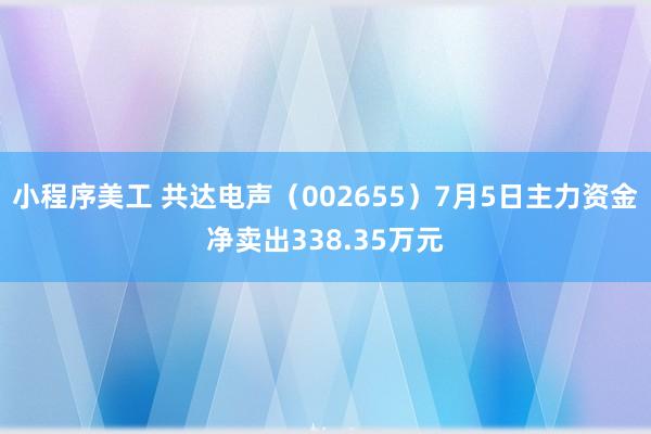 小程序美工 共达电声（002655）7月5日主力资金净卖出338.35万元