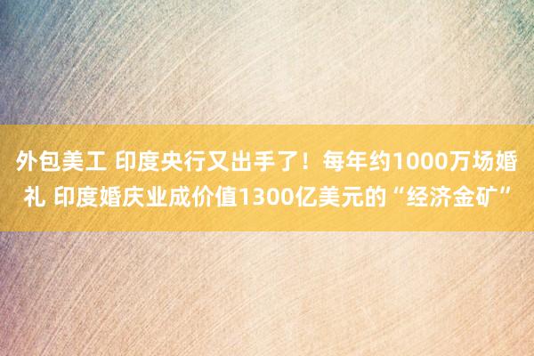 外包美工 印度央行又出手了！每年约1000万场婚礼 印度婚庆业成价值1300亿美元的“经济金矿”