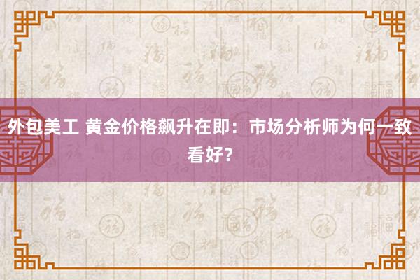 外包美工 黄金价格飙升在即：市场分析师为何一致看好？