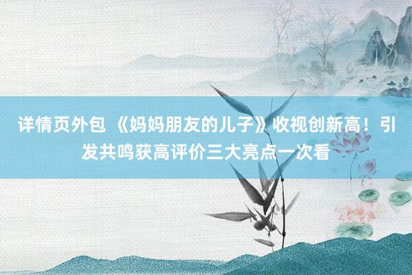 详情页外包 《妈妈朋友的儿子》收视创新高！引发共鸣获高评价三大亮点一次看