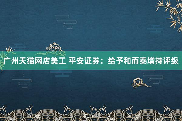 广州天猫网店美工 平安证券：给予和而泰增持评级