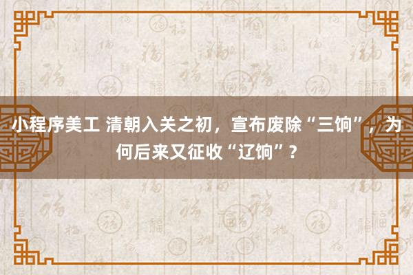 小程序美工 清朝入关之初，宣布废除“三饷”，为何后来又征收“辽饷”？