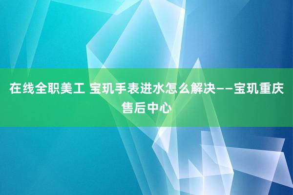 在线全职美工 宝玑手表进水怎么解决——宝玑重庆售后中心