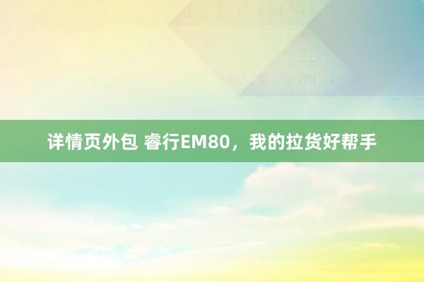 详情页外包 睿行EM80，我的拉货好帮手