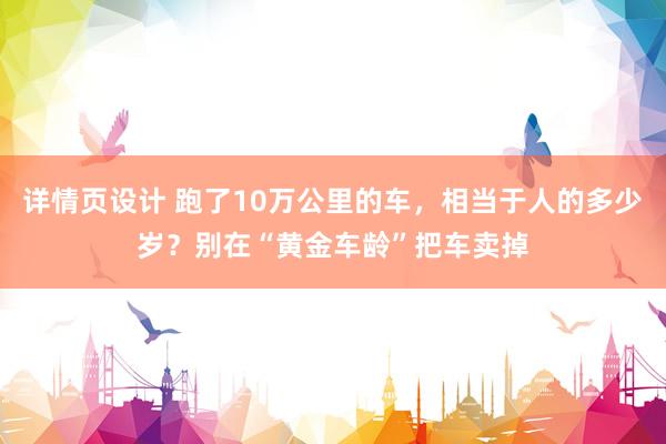 详情页设计 跑了10万公里的车，相当于人的多少岁？别在“黄金车龄”把车卖掉