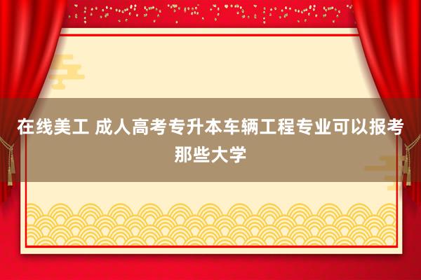 在线美工 成人高考专升本车辆工程专业可以报考那些大学