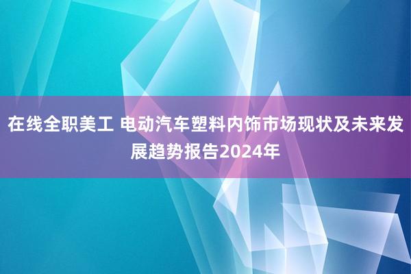 在线全职美工 电动汽车塑料内饰市场现状及未来发展趋势报告2024年