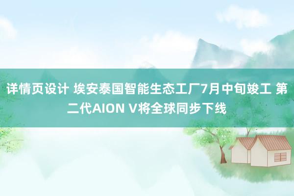 详情页设计 埃安泰国智能生态工厂7月中旬竣工 第二代AION V将全球同步下线