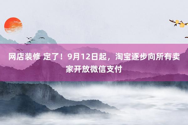 网店装修 定了！9月12日起，淘宝逐步向所有卖家开放微信支付