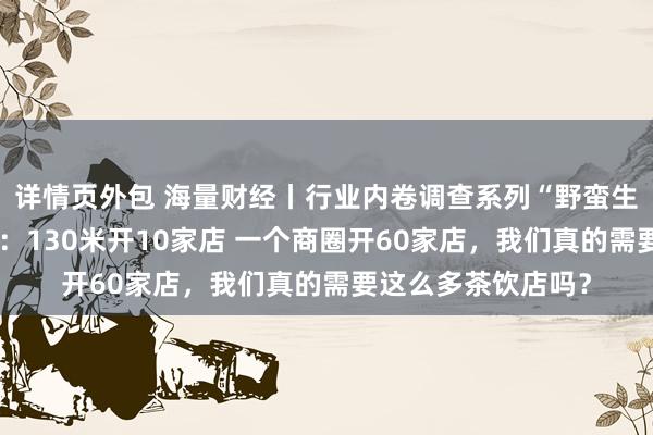 详情页外包 海量财经丨行业内卷调查系列“野蛮生长的茶饮行业”①：130米开10家店 一个商圈开60家店，我们真的需要这么多茶饮店吗？