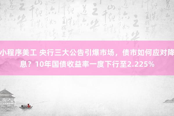 小程序美工 央行三大公告引爆市场，债市如何应对降息？10年国债收益率一度下行至2.225%